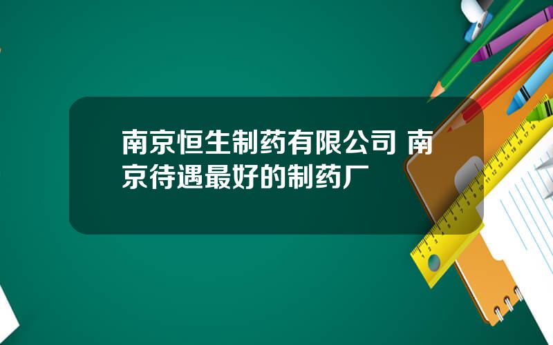 南京恒生制药有限公司 南京待遇最好的制药厂